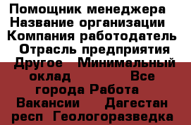 Помощник менеджера › Название организации ­ Компания-работодатель › Отрасль предприятия ­ Другое › Минимальный оклад ­ 10 000 - Все города Работа » Вакансии   . Дагестан респ.,Геологоразведка п.